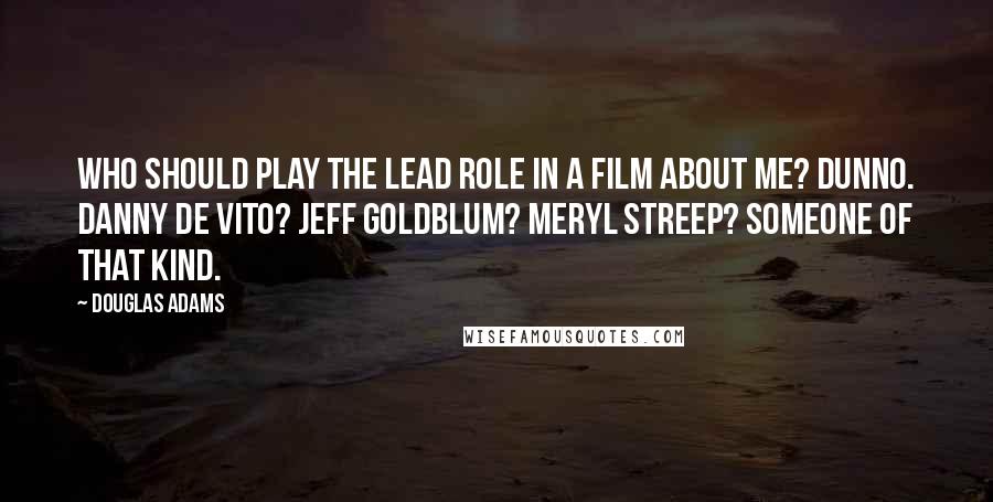 Douglas Adams Quotes: Who should play the lead role in a film about me? Dunno. Danny De Vito? Jeff Goldblum? Meryl Streep? Someone of that kind.