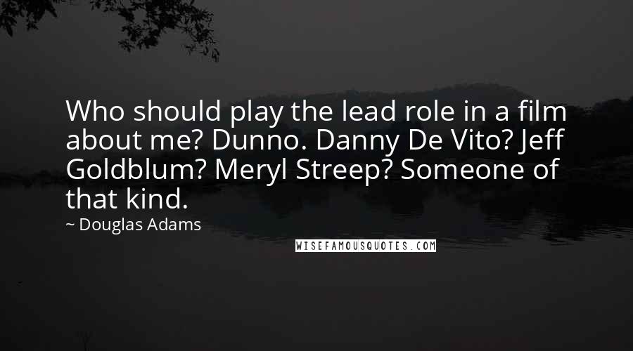 Douglas Adams Quotes: Who should play the lead role in a film about me? Dunno. Danny De Vito? Jeff Goldblum? Meryl Streep? Someone of that kind.