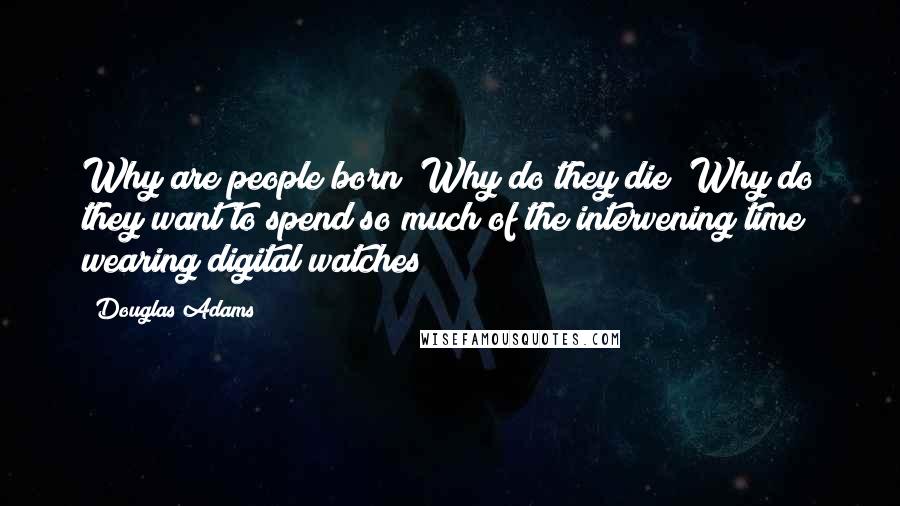 Douglas Adams Quotes: Why are people born? Why do they die? Why do they want to spend so much of the intervening time wearing digital watches?