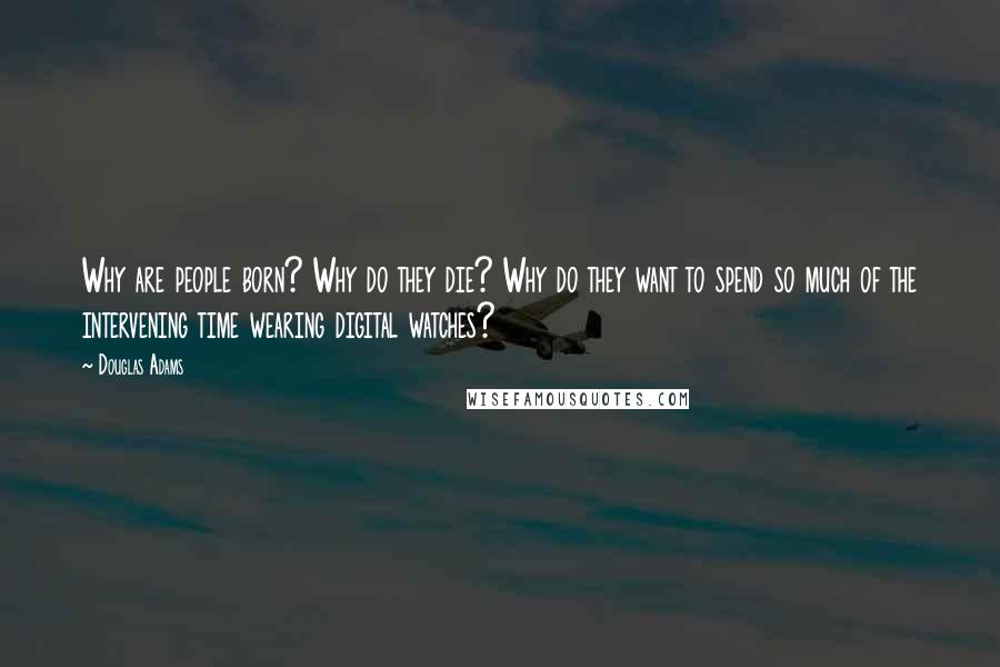 Douglas Adams Quotes: Why are people born? Why do they die? Why do they want to spend so much of the intervening time wearing digital watches?