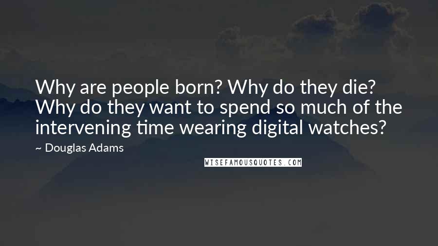 Douglas Adams Quotes: Why are people born? Why do they die? Why do they want to spend so much of the intervening time wearing digital watches?