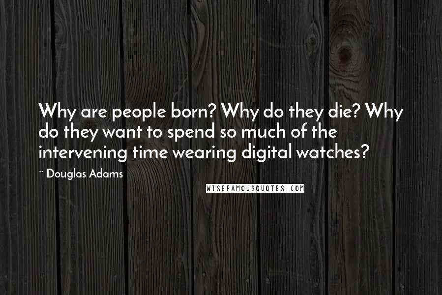 Douglas Adams Quotes: Why are people born? Why do they die? Why do they want to spend so much of the intervening time wearing digital watches?