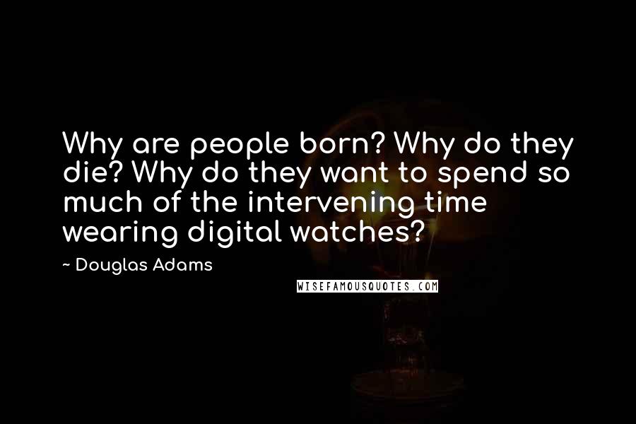 Douglas Adams Quotes: Why are people born? Why do they die? Why do they want to spend so much of the intervening time wearing digital watches?