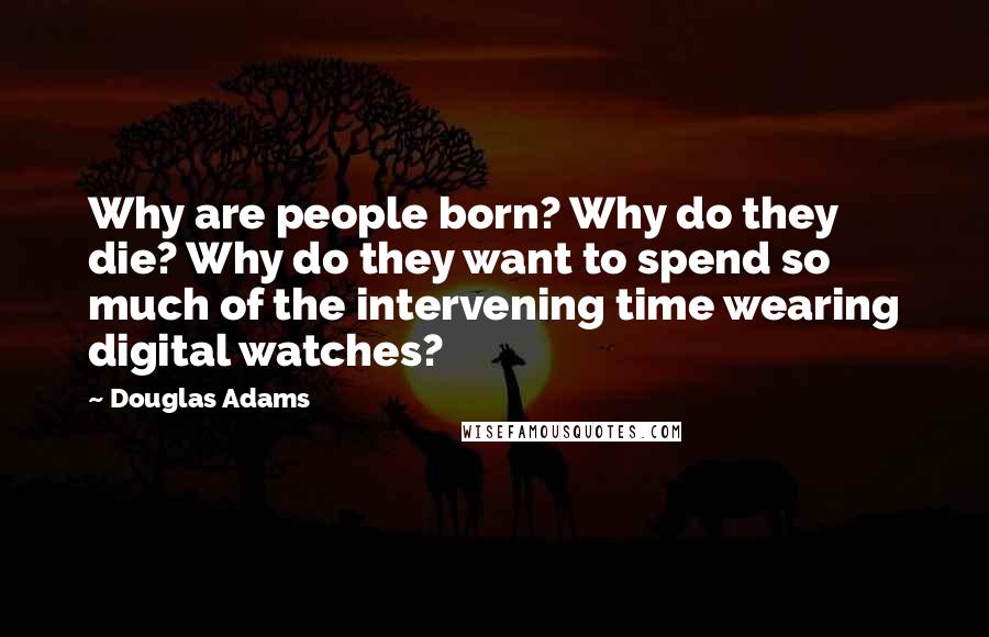 Douglas Adams Quotes: Why are people born? Why do they die? Why do they want to spend so much of the intervening time wearing digital watches?