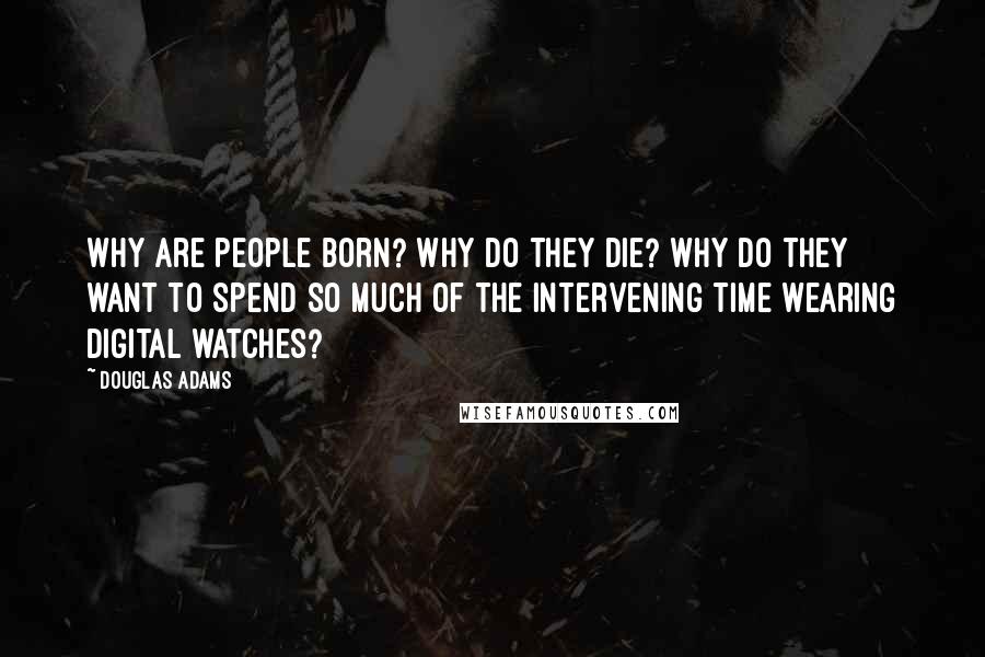 Douglas Adams Quotes: Why are people born? Why do they die? Why do they want to spend so much of the intervening time wearing digital watches?