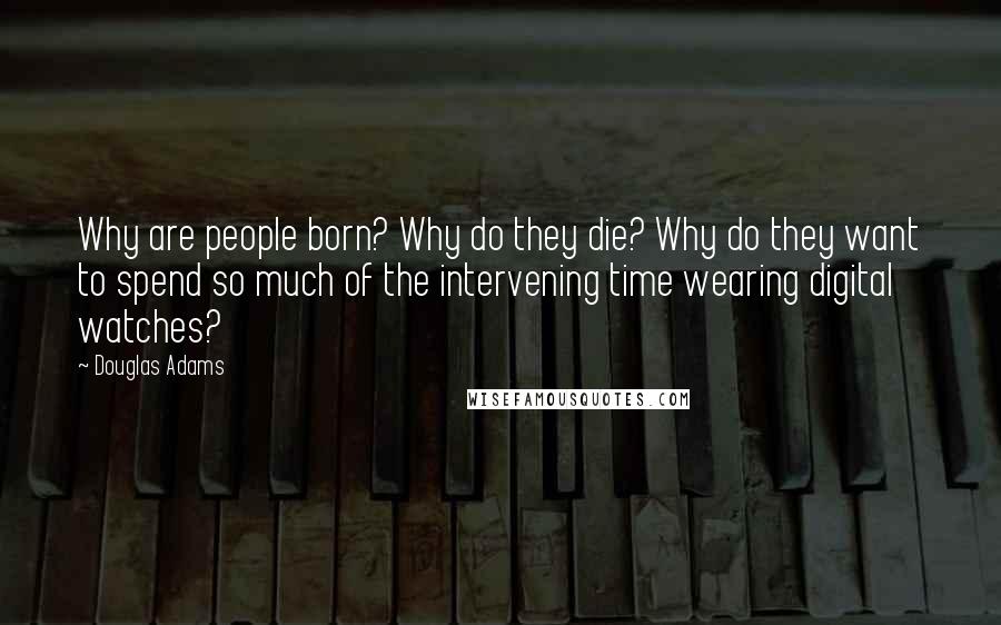 Douglas Adams Quotes: Why are people born? Why do they die? Why do they want to spend so much of the intervening time wearing digital watches?