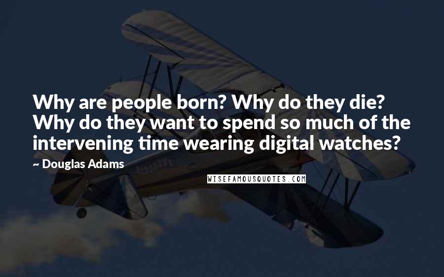 Douglas Adams Quotes: Why are people born? Why do they die? Why do they want to spend so much of the intervening time wearing digital watches?