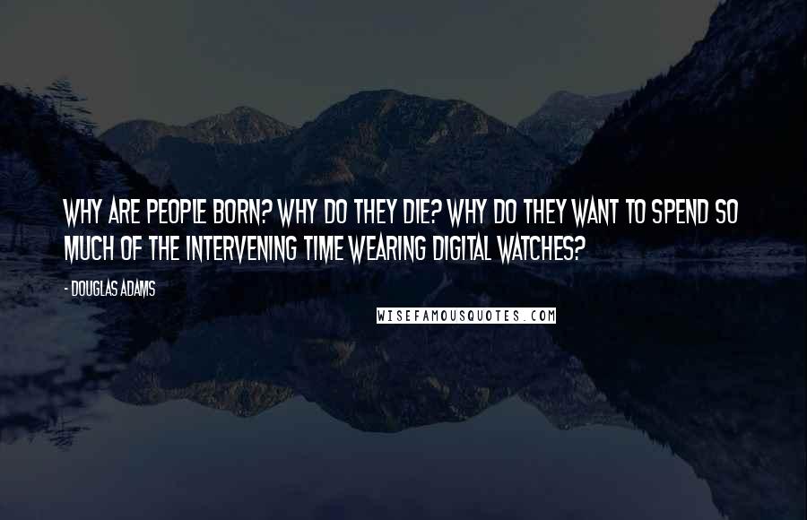 Douglas Adams Quotes: Why are people born? Why do they die? Why do they want to spend so much of the intervening time wearing digital watches?