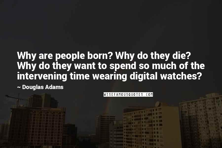 Douglas Adams Quotes: Why are people born? Why do they die? Why do they want to spend so much of the intervening time wearing digital watches?