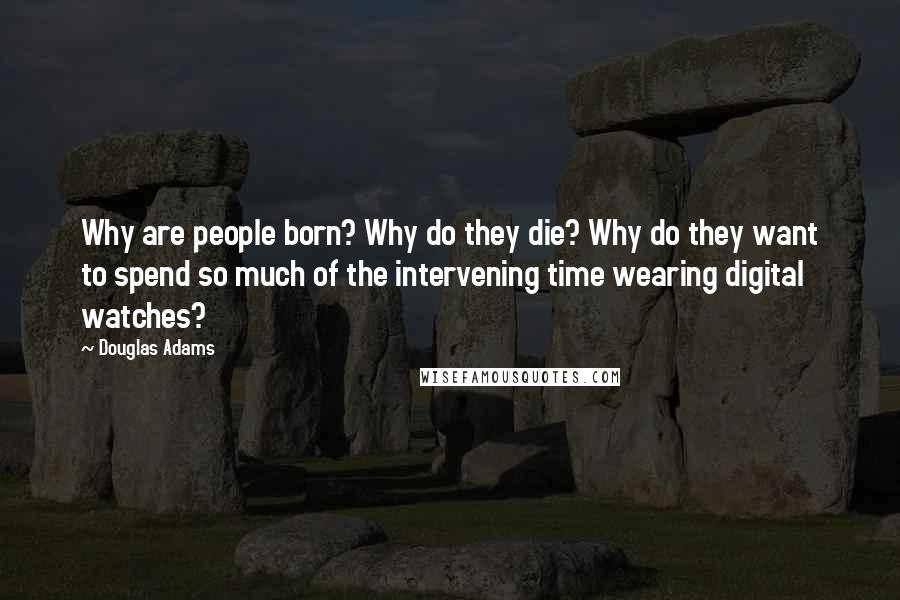 Douglas Adams Quotes: Why are people born? Why do they die? Why do they want to spend so much of the intervening time wearing digital watches?