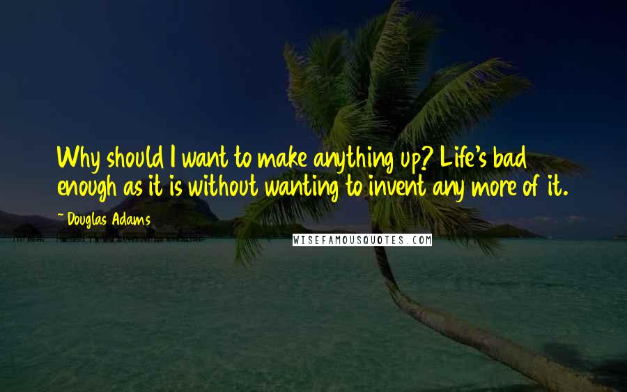 Douglas Adams Quotes: Why should I want to make anything up? Life's bad enough as it is without wanting to invent any more of it.