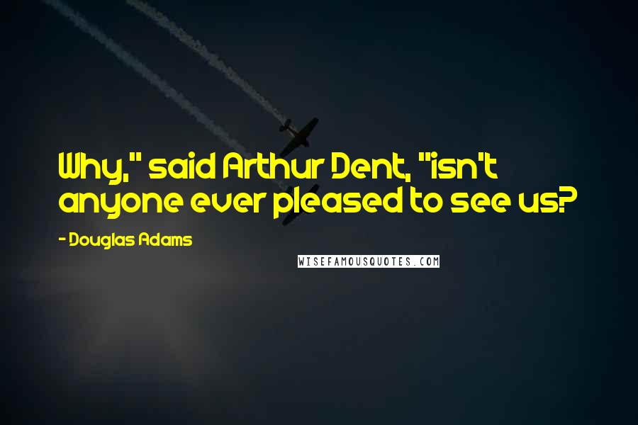 Douglas Adams Quotes: Why," said Arthur Dent, "isn't anyone ever pleased to see us?