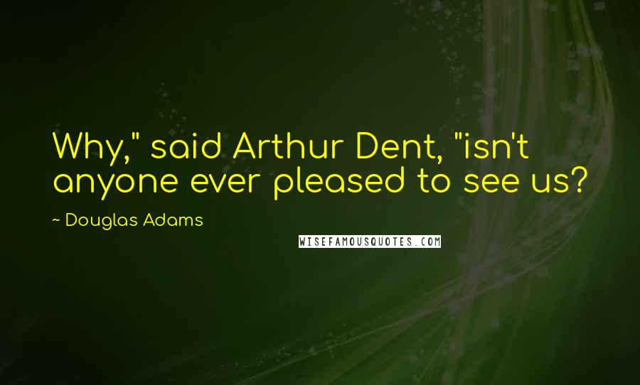 Douglas Adams Quotes: Why," said Arthur Dent, "isn't anyone ever pleased to see us?