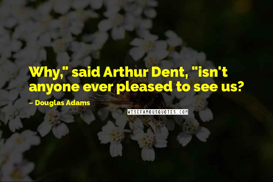 Douglas Adams Quotes: Why," said Arthur Dent, "isn't anyone ever pleased to see us?