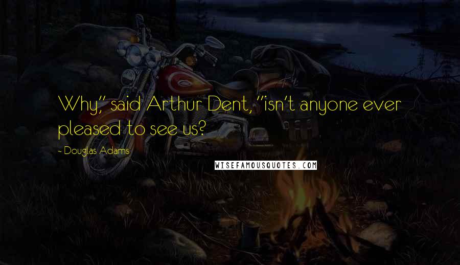 Douglas Adams Quotes: Why," said Arthur Dent, "isn't anyone ever pleased to see us?