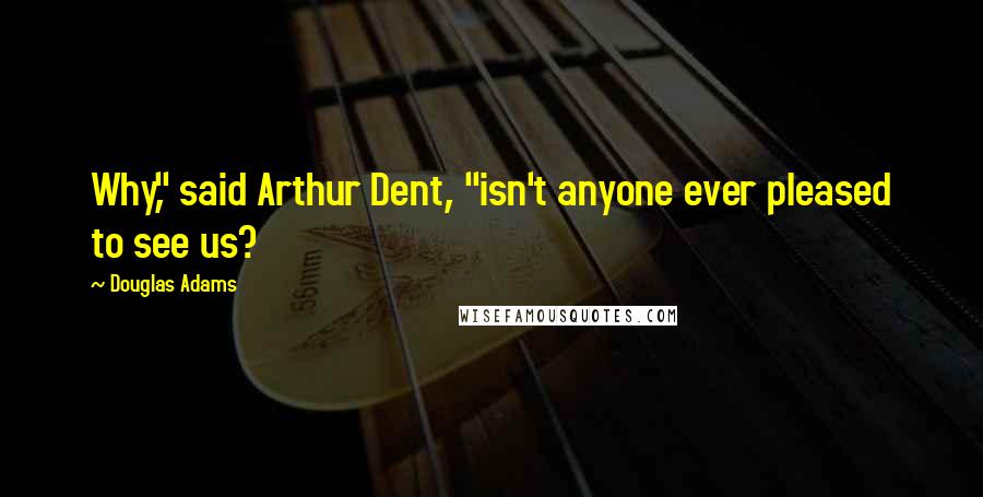 Douglas Adams Quotes: Why," said Arthur Dent, "isn't anyone ever pleased to see us?