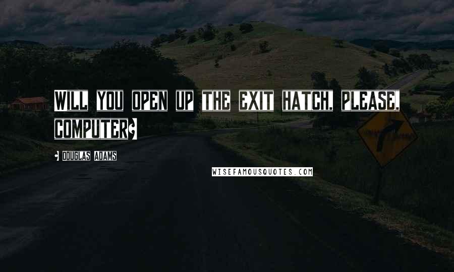 Douglas Adams Quotes: Will you open up the exit hatch, please, computer?