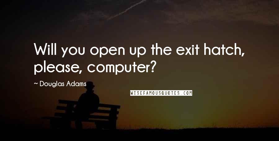 Douglas Adams Quotes: Will you open up the exit hatch, please, computer?
