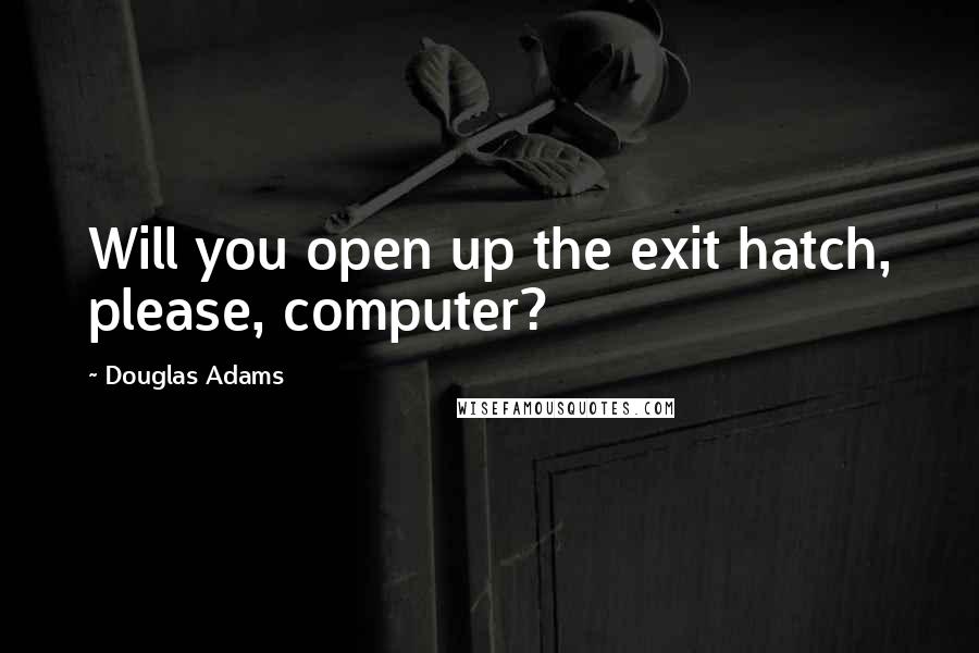 Douglas Adams Quotes: Will you open up the exit hatch, please, computer?