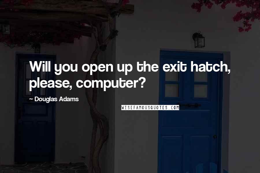 Douglas Adams Quotes: Will you open up the exit hatch, please, computer?