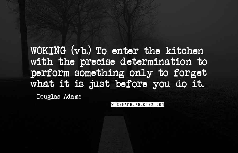 Douglas Adams Quotes: WOKING (vb.) To enter the kitchen with the precise determination to perform something only to forget what it is just before you do it.