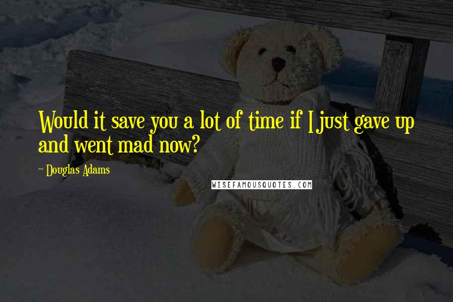 Douglas Adams Quotes: Would it save you a lot of time if I just gave up and went mad now?