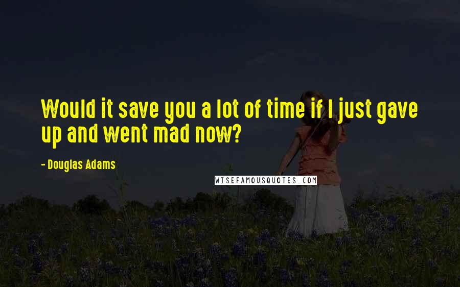 Douglas Adams Quotes: Would it save you a lot of time if I just gave up and went mad now?