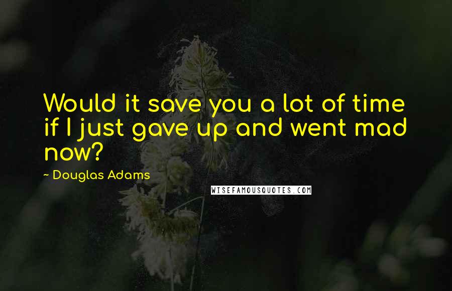 Douglas Adams Quotes: Would it save you a lot of time if I just gave up and went mad now?