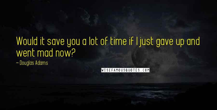 Douglas Adams Quotes: Would it save you a lot of time if I just gave up and went mad now?