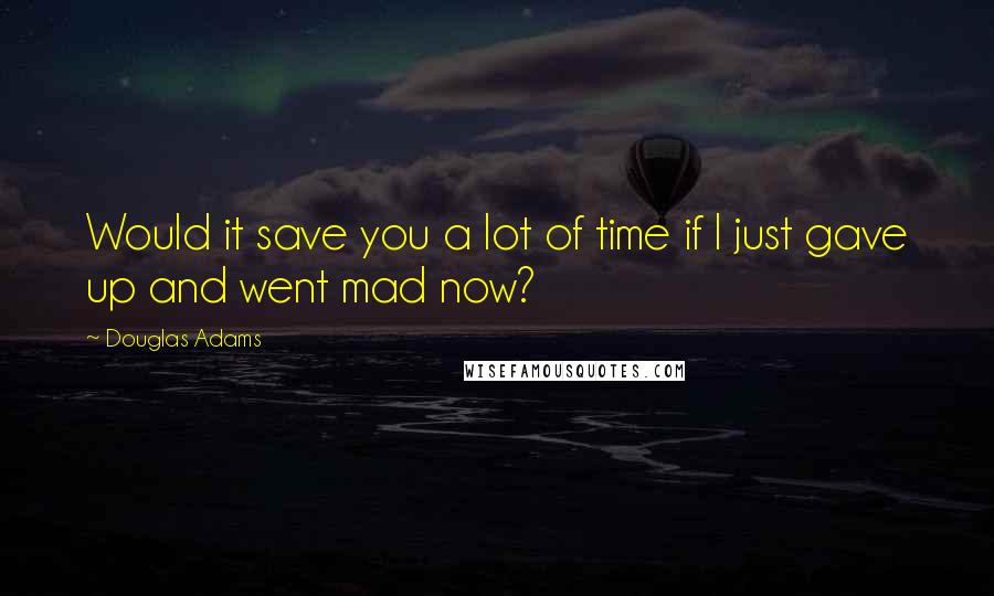 Douglas Adams Quotes: Would it save you a lot of time if I just gave up and went mad now?