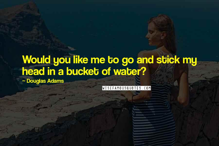 Douglas Adams Quotes: Would you like me to go and stick my head in a bucket of water?