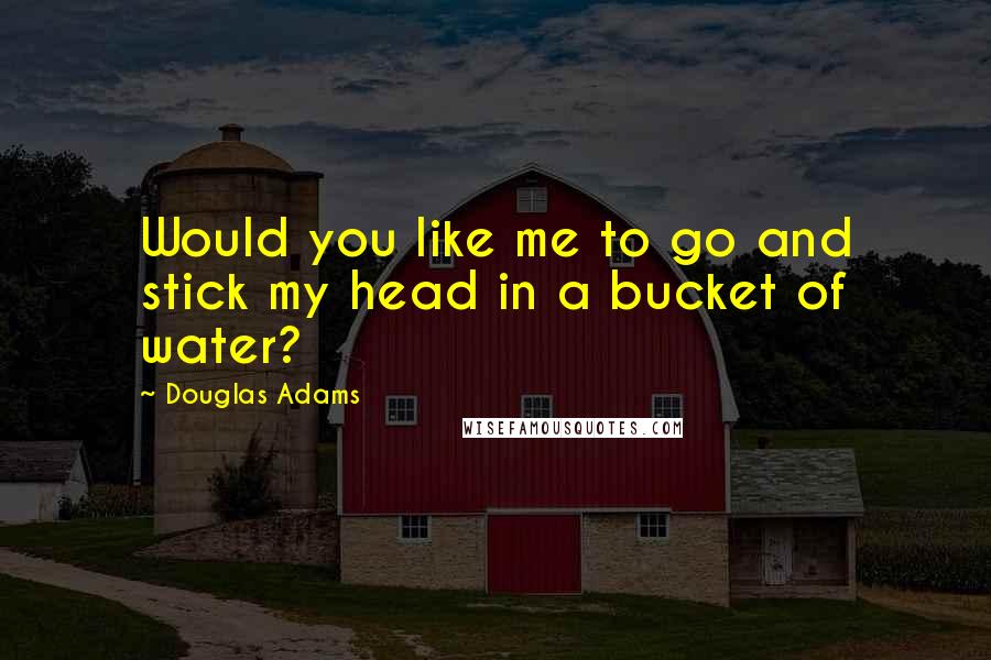 Douglas Adams Quotes: Would you like me to go and stick my head in a bucket of water?