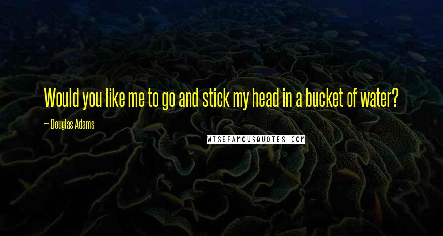 Douglas Adams Quotes: Would you like me to go and stick my head in a bucket of water?