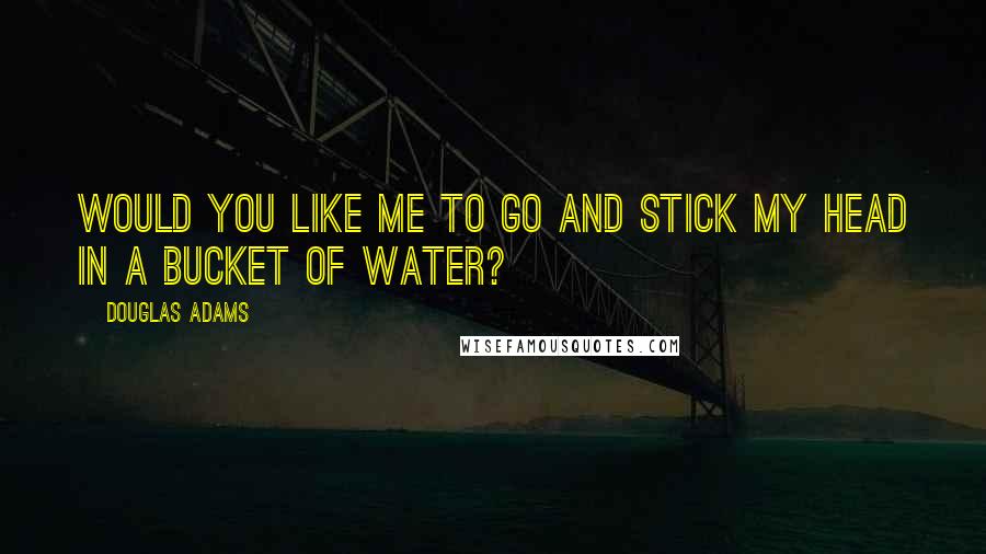 Douglas Adams Quotes: Would you like me to go and stick my head in a bucket of water?