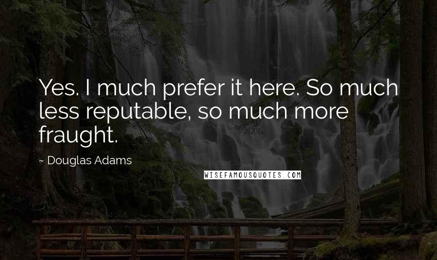 Douglas Adams Quotes: Yes. I much prefer it here. So much less reputable, so much more fraught.