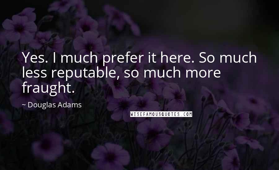 Douglas Adams Quotes: Yes. I much prefer it here. So much less reputable, so much more fraught.