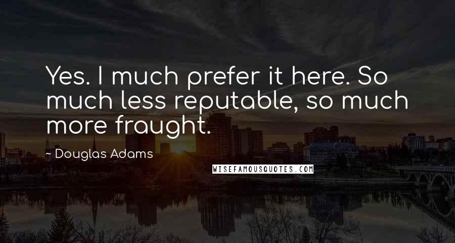 Douglas Adams Quotes: Yes. I much prefer it here. So much less reputable, so much more fraught.