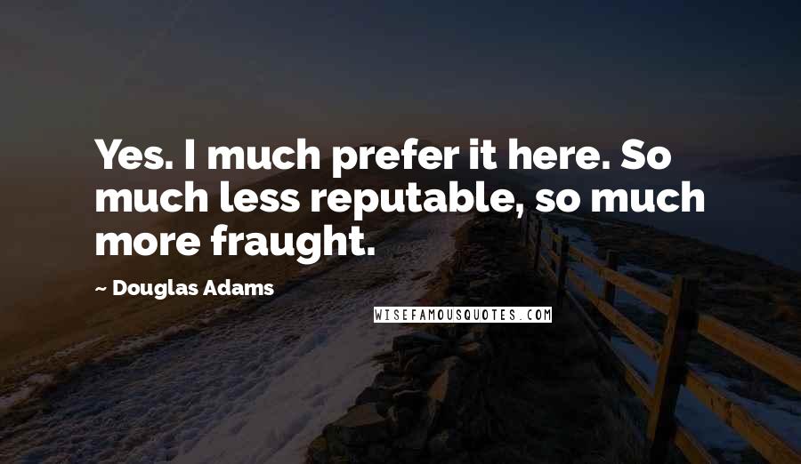 Douglas Adams Quotes: Yes. I much prefer it here. So much less reputable, so much more fraught.