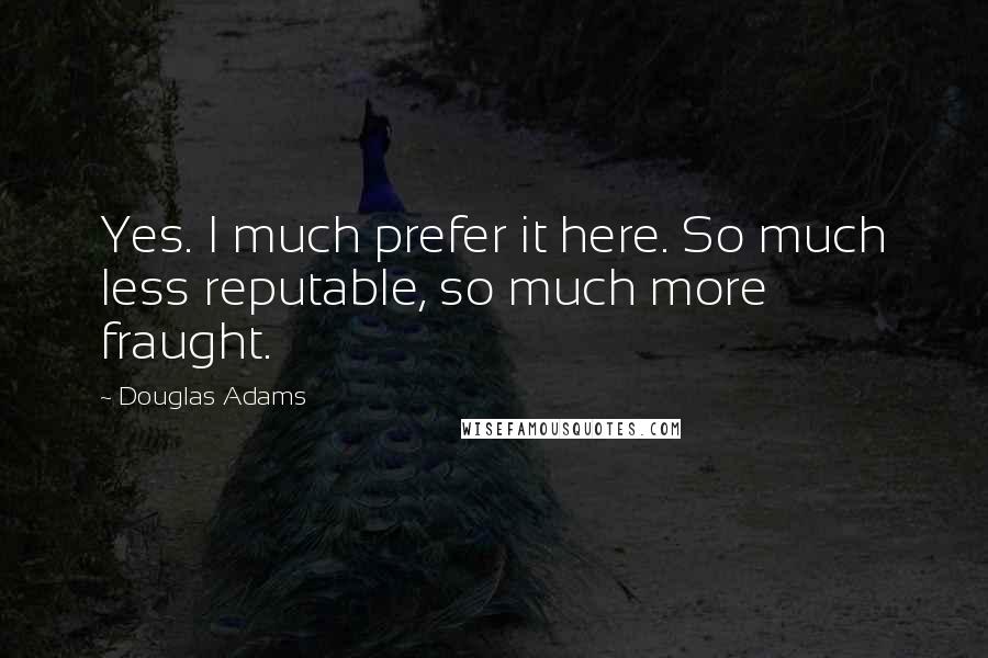 Douglas Adams Quotes: Yes. I much prefer it here. So much less reputable, so much more fraught.