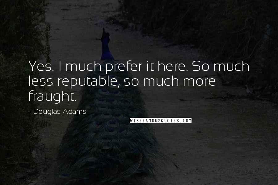 Douglas Adams Quotes: Yes. I much prefer it here. So much less reputable, so much more fraught.