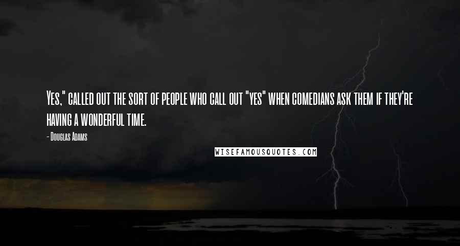 Douglas Adams Quotes: Yes," called out the sort of people who call out "yes" when comedians ask them if they're having a wonderful time.