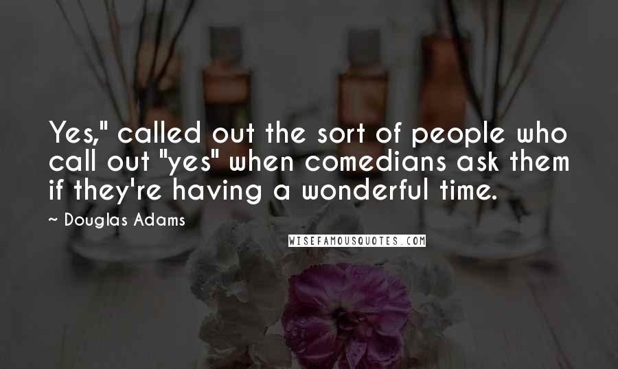Douglas Adams Quotes: Yes," called out the sort of people who call out "yes" when comedians ask them if they're having a wonderful time.