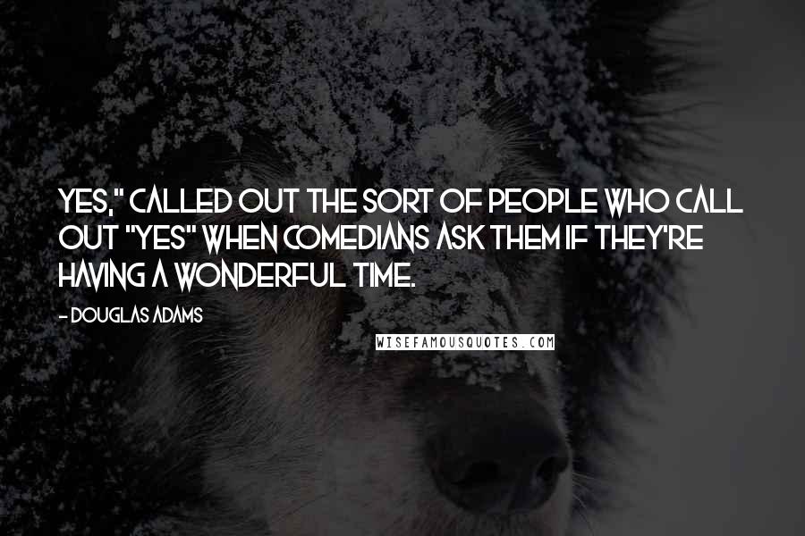 Douglas Adams Quotes: Yes," called out the sort of people who call out "yes" when comedians ask them if they're having a wonderful time.