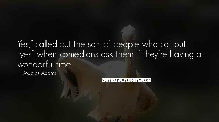 Douglas Adams Quotes: Yes," called out the sort of people who call out "yes" when comedians ask them if they're having a wonderful time.