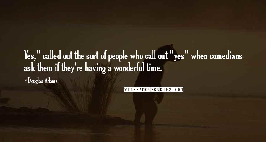 Douglas Adams Quotes: Yes," called out the sort of people who call out "yes" when comedians ask them if they're having a wonderful time.