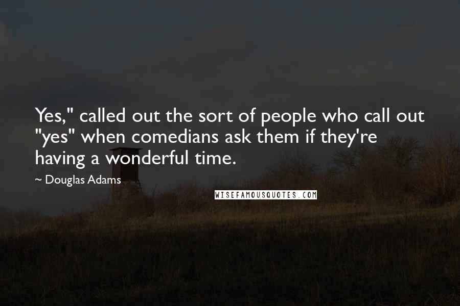 Douglas Adams Quotes: Yes," called out the sort of people who call out "yes" when comedians ask them if they're having a wonderful time.