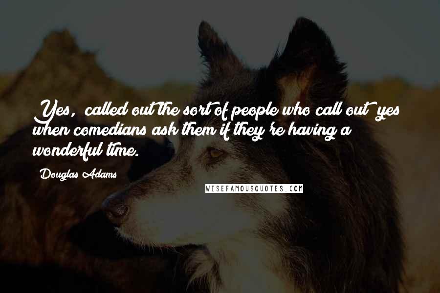 Douglas Adams Quotes: Yes," called out the sort of people who call out "yes" when comedians ask them if they're having a wonderful time.