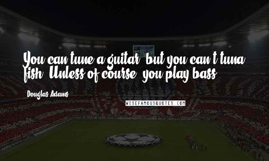 Douglas Adams Quotes: You can tune a guitar, but you can't tuna fish. Unless of course, you play bass.