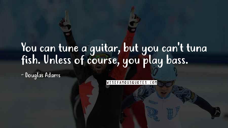 Douglas Adams Quotes: You can tune a guitar, but you can't tuna fish. Unless of course, you play bass.