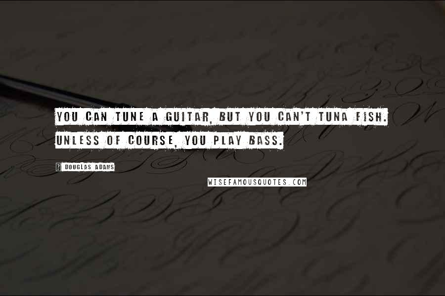 Douglas Adams Quotes: You can tune a guitar, but you can't tuna fish. Unless of course, you play bass.